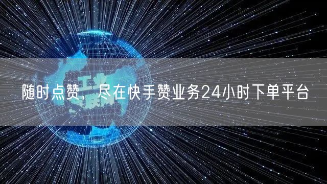 随时点赞，尽在快手赞业务24小时下单平台