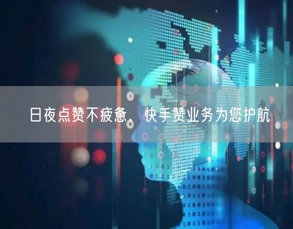 日夜点赞不疲惫，快手赞业务为您护航