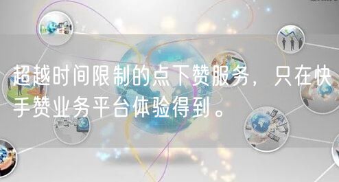 超越时间限制的点下赞服务，只在快手赞业务平台体验得到。