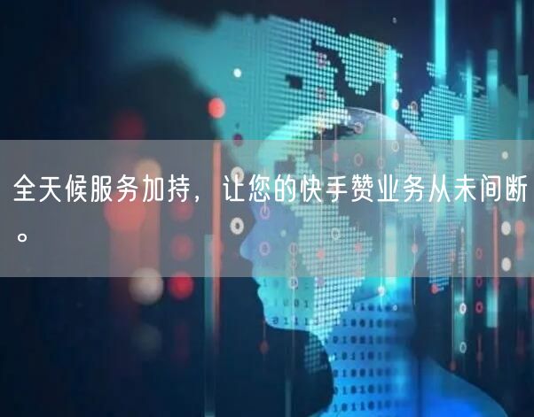 全天候服务加持，让您的快手赞业务从未间断。