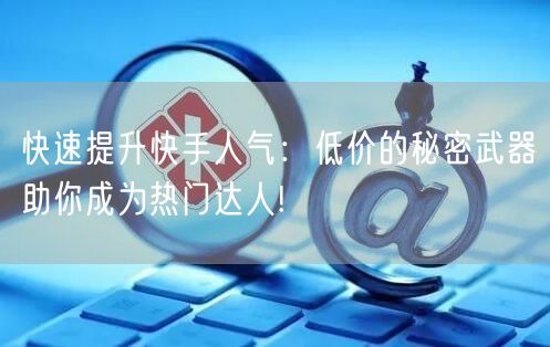 快速提升快手人气：低价的秘密武器助你成为热门达人!