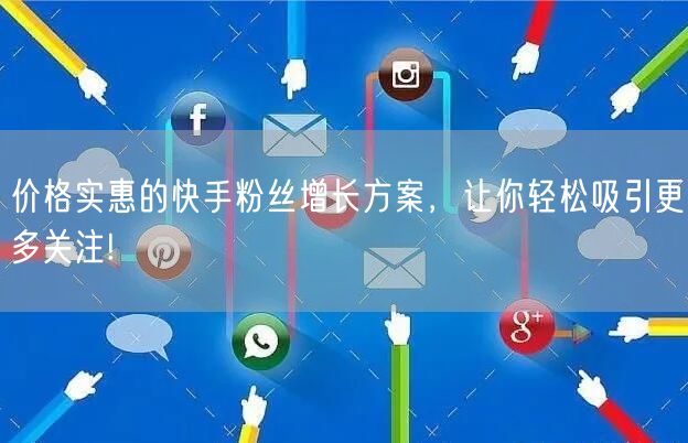 价格实惠的快手粉丝增长方案，让你轻松吸引更多关注!