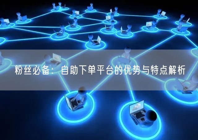 粉丝必备：自助下单平台的优势与特点解析