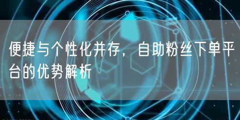 便捷与个性化并存，自助粉丝下单平台的优势解析