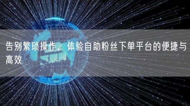 告别繁琐操作，体验自助粉丝下单平台的便捷与高效