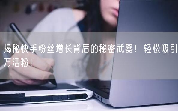 揭秘快手粉丝增长背后的秘密武器！轻松吸引万活粉！