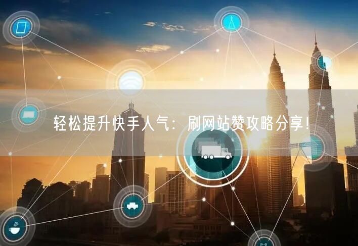 轻松提升快手人气：刷网站赞攻略分享！