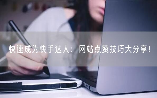 快速成为快手达人：网站点赞技巧大分享！