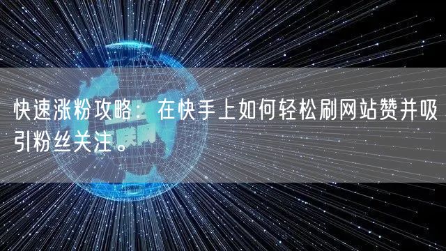 快速涨粉攻略：在快手上如何轻松刷网站赞并吸引粉丝关注。