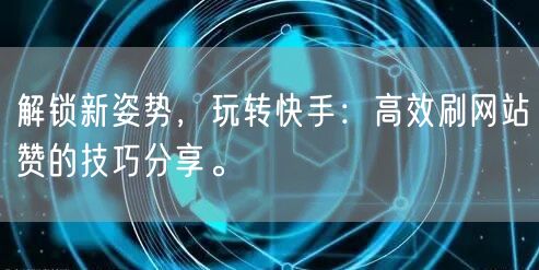 解锁新姿势，玩转快手：高效刷网站赞的技巧分享。