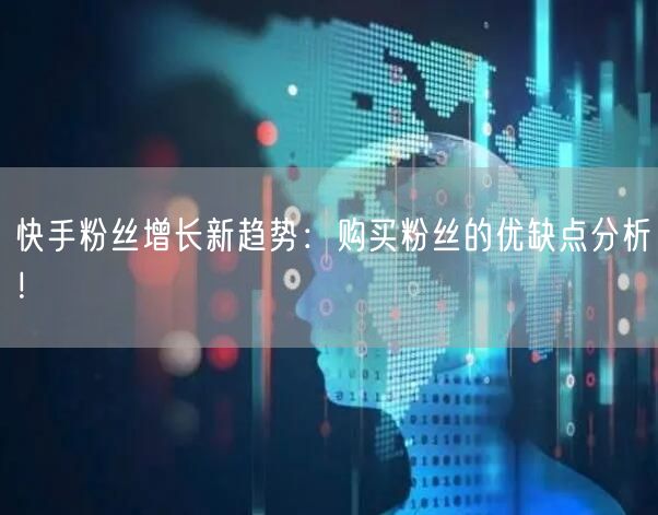 快手粉丝增长新趋势：购买粉丝的优缺点分析！