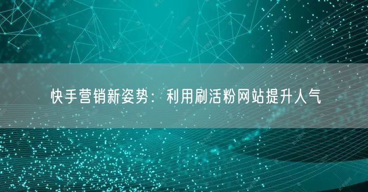 快手营销新姿势：利用刷活粉网站提升人气