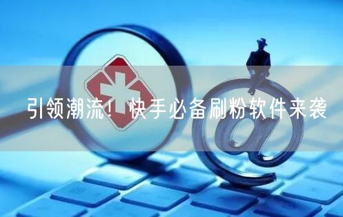 引领潮流！快手必备刷粉软件来袭