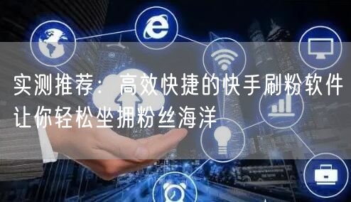 实测推荐：高效快捷的快手刷粉软件让你轻松坐拥粉丝海洋