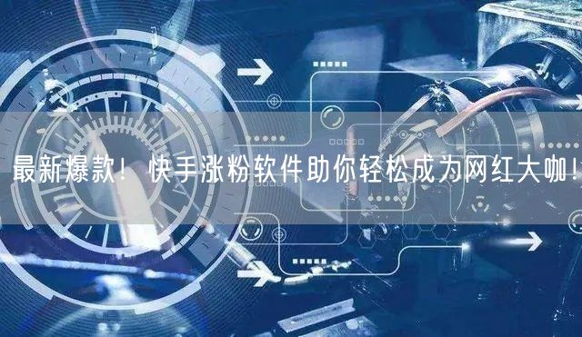 最新爆款！快手涨粉软件助你轻松成为网红大咖！