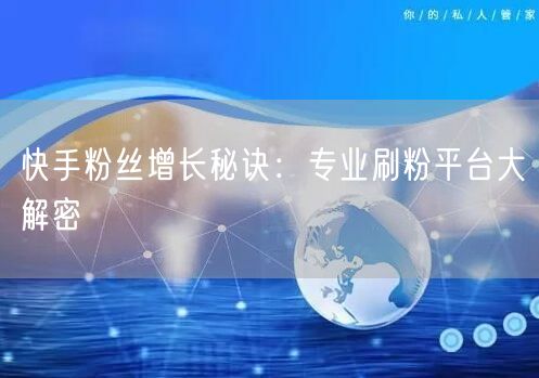 快手粉丝增长秘诀：专业刷粉平台大解密