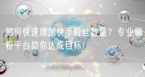 如何快速增加快手粉丝数量？专业刷粉平台助你达成目标！