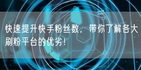 快速提升快手粉丝数，带你了解各大刷粉平台的优劣！