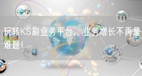 玩转KS刷业务平台，业务增长不再是难题！
