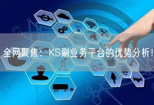 全网聚焦：KS刷业务平台的优势分析！