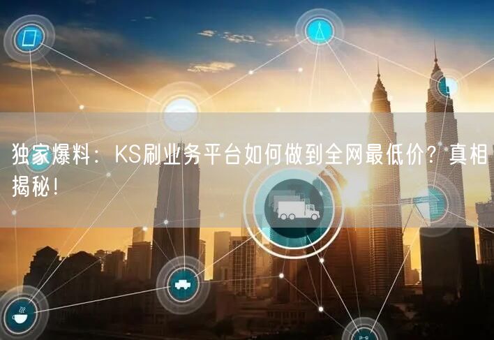 独家爆料：KS刷业务平台如何做到全网最低价？真相揭秘！