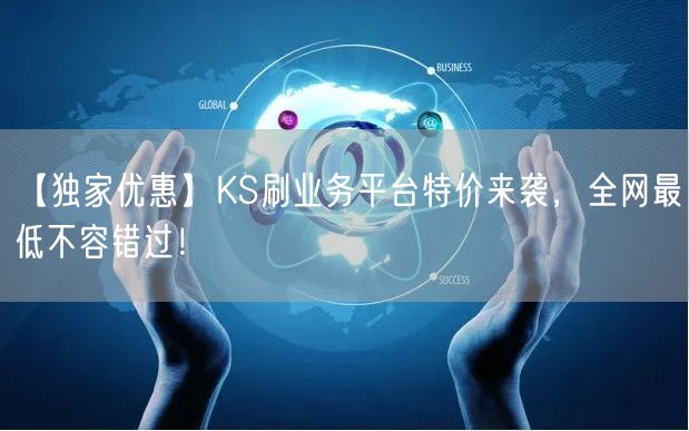 【独家优惠】KS刷业务平台特价来袭，全网最低不容错过！