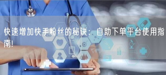 快速增加快手粉丝的秘诀：自助下单平台使用指南!