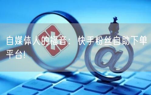 自媒体人的福音：快手粉丝自助下单平台!