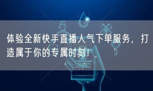 体验全新快手直播人气下单服务，打造属于你的专属时刻！