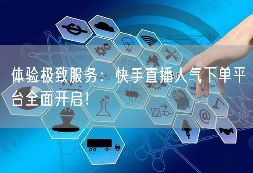 体验极致服务：快手直播人气下单平台全面开启！