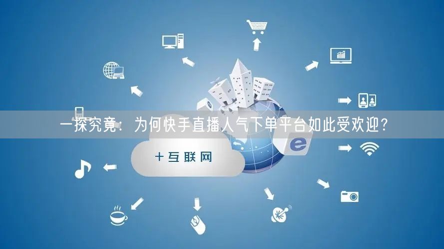 一探究竟：为何快手直播人气下单平台如此受欢迎？