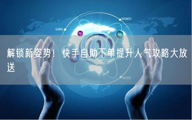 解锁新姿势！快手自助下单提升人气攻略大放送