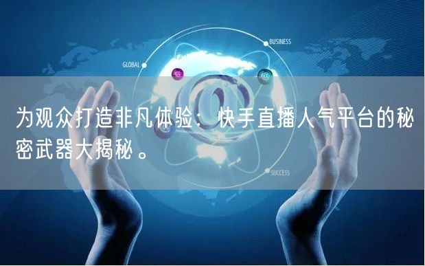 为观众打造非凡体验：快手直播人气平台的秘密武器大揭秘。