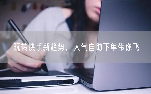 玩转快手新趋势，人气自助下单带你飞