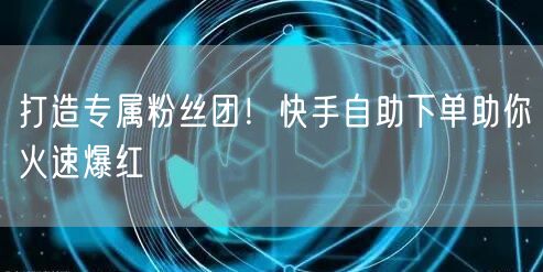 打造专属粉丝团！快手自助下单助你火速爆红