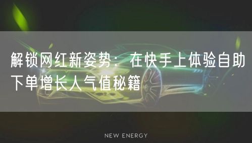 解锁网红新姿势：在快手上体验自助下单增长人气值秘籍