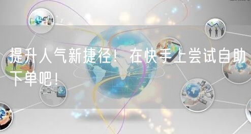 提升人气新捷径！在快手上尝试自助下单吧！