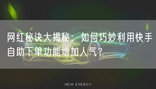 网红秘诀大揭秘：如何巧妙利用快手自助下单功能增加人气？