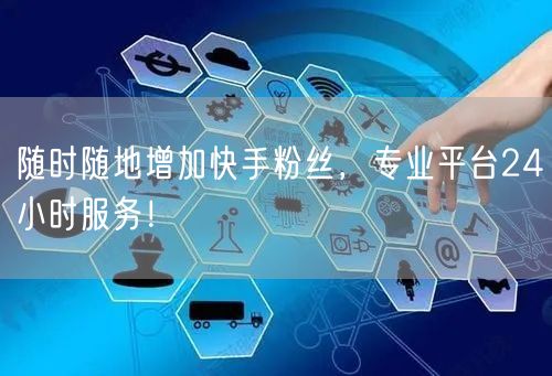随时随地增加快手粉丝，专业平台24小时服务！