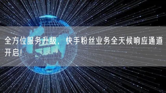 全方位服务升级，快手粉丝业务全天候响应通道开启！