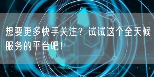 想要更多快手关注？试试这个全天候服务的平台吧！