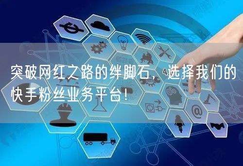 突破网红之路的绊脚石，选择我们的快手粉丝业务平台！
