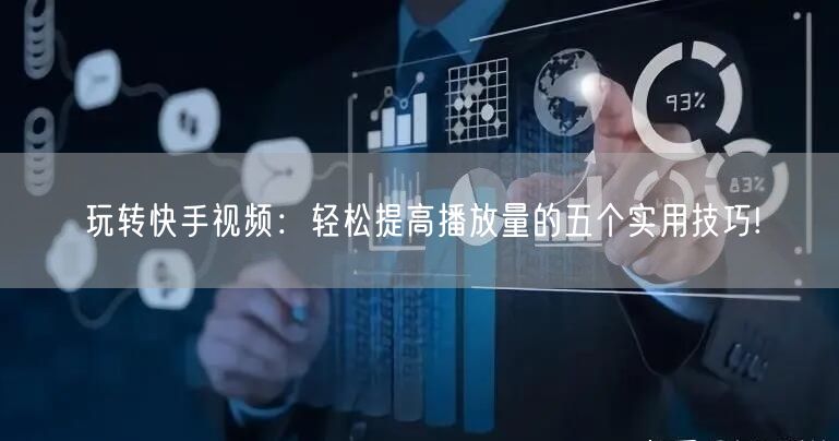 玩转快手视频：轻松提高播放量的五个实用技巧!