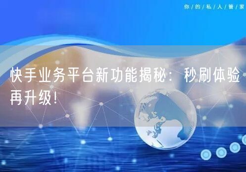 快手业务平台新功能揭秘：秒刷体验再升级！