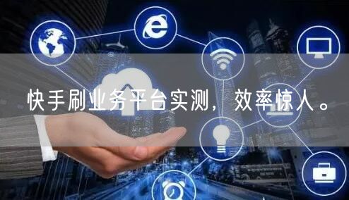 快手刷业务平台实测，效率惊人。