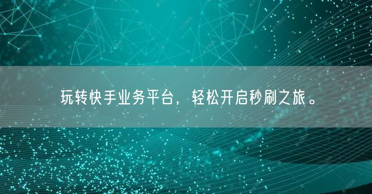 玩转快手业务平台，轻松开启秒刷之旅。