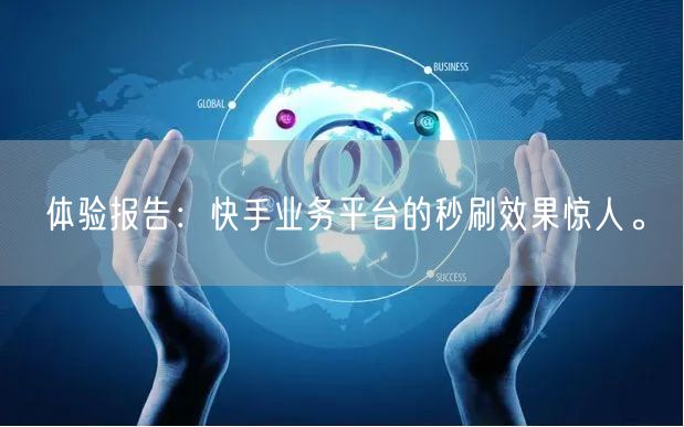 体验报告：快手业务平台的秒刷效果惊人。