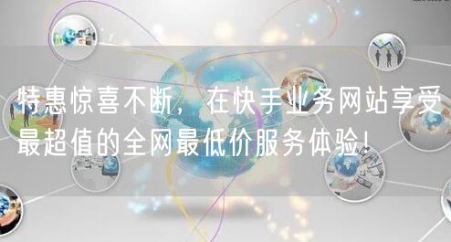 特惠惊喜不断，在快手业务网站享受最超值的全网最低价服务体验！