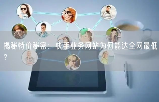 揭秘特价秘密：快手业务网站为何能达全网最低？