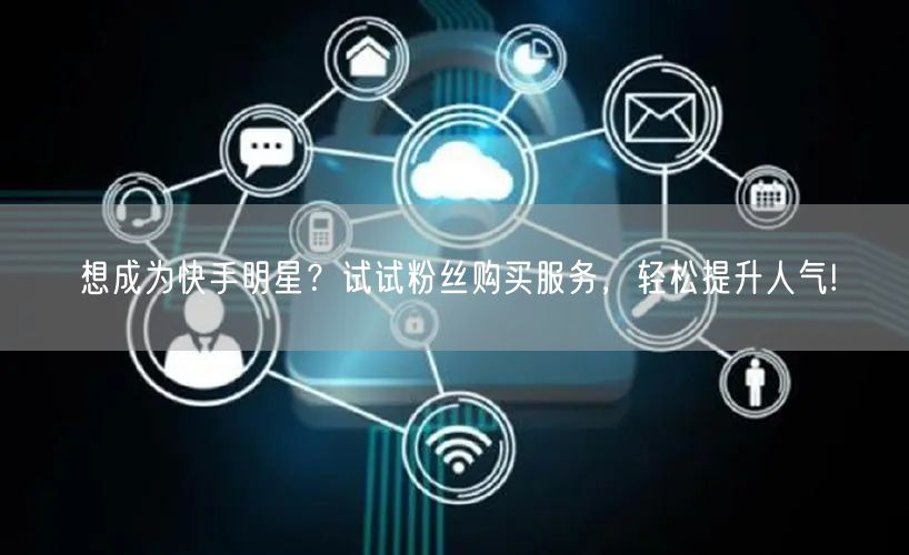 想成为快手明星？试试粉丝购买服务，轻松提升人气!